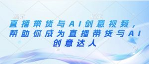 直播带货与AI创意视频，帮助你成为直播带货与AI创意达人-互联网资源大全网