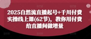 2025自然流直播起号+千川付费实操线上课(62节),教你用付费给直播间做增量-互联网资源大全网