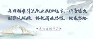 每日精准引流创业粉100+起步,抖音爆火国学风视频,搭配商业思维,独家思路-互联网资源大全网