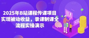 2025年B站课程传课项目实现被动收益,录课制课全流程实操演示-互联网资源大全网