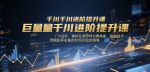 巨量千川进阶提升课,千川进阶、精细化运营纯付费商家、投放技巧、顶级投手必备的阶段性投放策略-互联网资源大全网