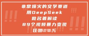 非常爆火的文学赛道，用deepseek做名著解读 ，89个视频暴力变现1w+-互联网资源大全网