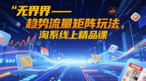 无界-趋势流量矩阵玩法，淘系线上精品课-互联网资源大全网