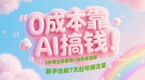 0成本靠AI搞钱!3步做出反差萌+治愈系视频,新手也能7天起号爆流量-互联网资源大全网