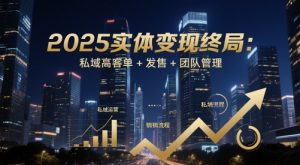 2025实体变现终局：私域高客单+发售+团队管理-互联网资源大全网