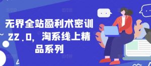 无界全站盈利术密训22.0,淘系线上精品系列-第一资源库