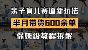 AI亲子育儿赛道新玩法,新号半个月带货600多单,保姆级教程拆解-互联网资源大全网