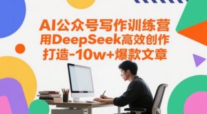 AI公众号写作训练营,用DeepSeek高效创作,打造10w+爆款文章-互联网资源大全网