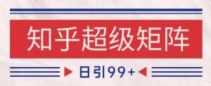 知乎超级矩阵玩法引流高质量精准粉SEO覆盖，日变现1k+【揭秘】-互联网资源大全网
