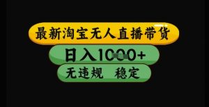最新淘宝无人直播带货独家技术,日入1k+,无违规无封号,操作简单,长期稳定【揭秘】-互联网资源大全网