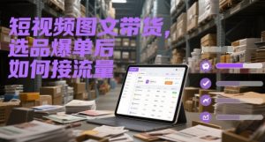 短视频图文带货，选品爆单后如何接流量-互联网资源大全网