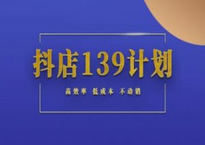 抖店139计划实录手册不动销起店实操方法论,高效率低成本不动销-互联网资源大全网