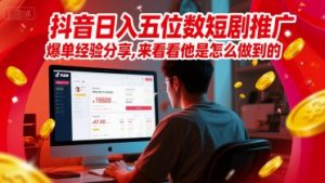 抖音日入五位数短剧推广爆单经验分享，来看看他是怎么做到的？-互联网资源大全网