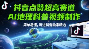 抖音点赞超高赛道，AI地理科普视频制作，简单易懂，可进抖音独家精选-互联网资源大全网