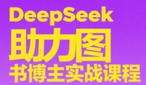 DeepSeek助力图书博主实战课,从0到1搭建账号、爆款选品逻辑、多维度内容制作技巧-互联网资源大全网