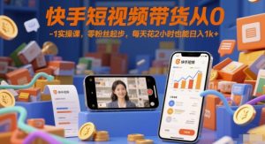 快手短视频带货从0-1实操课,零粉丝起步,每天花2小时也能日入1k+-互联网资源大全网