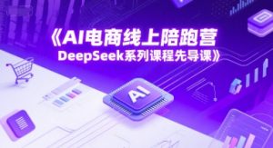 AI电商线上陪跑营,DeepSeek系列课程先导课-互联网资源大全网