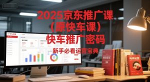 2025京东推广课(原快车课)解锁京东快车推广密码,新手必看运营宝典-互联网资源大全网