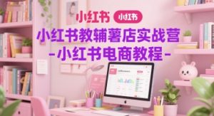 小红书教辅薯店实战营-小红书电商教程-互联网资源大全网
