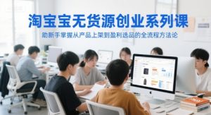 淘宝无货源创业系列课,助新手掌握从产品上架到盈利选品的全流程方法论-互联网资源大全网