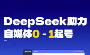 DeepSeek赋能自媒体0-1起号,从AI工具实操到变现-互联网资源大全网