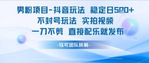 男粉项目抖音玩法稳定日收5张实拍视频一刀不剪直接配乐就发布不封号玩法-互联网资源大全网