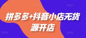 拼多多+抖音小店无货源开店,包括:选品、运营、基础、付费推广、爆款案例等(更新25年6月)-第一资源库