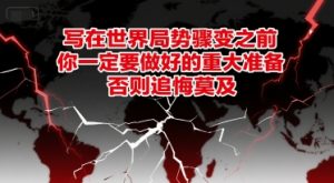 付费文章：写在世界局势骤变之前，你一定要做好的重大准备，否则追悔莫及-互联网资源大全网