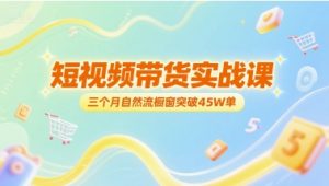 短视频带货实战课，三个月自然流橱窗突破45W单-互联网资源大全网