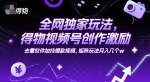 全网独家玩法，得物视频号创作激励 去重软件加持爆款视频，矩阵玩法月入几个w【揭秘】-互联网资源大全网
