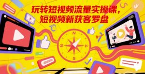 玩转短视频流量实操课,短视频新获客罗盘-互联网资源大全网