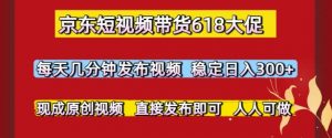 京东短视频带货618大促，每天几分钟发布视频，稳定日入3张+，现成原创视频，直接发布即可【揭秘】-互联网资源大全网