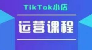 TikTok小店运营实操课,TK小店运营实操+疑难答疑-互联网资源大全网