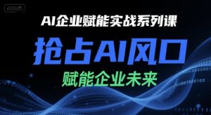 AI企业赋能实战系列课,抢占AI风口,赋能企业未来-互联网资源大全网