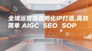 全域运营操盘孵化IP打造，高效 简单 AIGC SEO SOP-互联网资源大全网