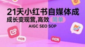 21天小红书自媒体成长变现营，高效 简单 AIGC SEO SOP-互联网资源大全网