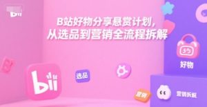 B站好物分享悬赏计划，从选品到营销全流程拆解-互联网资源大全网