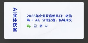 AI实体获客,2025年企业获客新风口:微信+ AI,公域获客,私域成交-互联网资源大全网