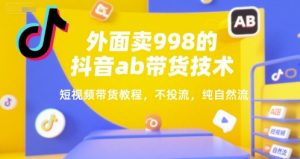 外面卖998的抖音ab带货技术，短视频带货教程，不投流，纯自然流-互联网资源大全网