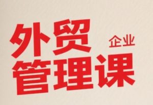 中小外贸企业管理课,系统性强,直击痛点,助企业全面提升管理智慧-互联网资源大全网