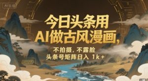 今日头条用AI做古风漫画,不拍摄,不露脸,头条号矩阵日入1k+-第一资源库