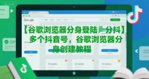 谷歌浏览器分身登陆多个抖音号，谷歌浏览器分身创建教程-互联网资源大全网