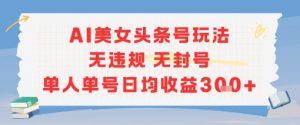 AI美女头条号玩法无违规无封号单人单号日均收益3张-互联网资源大全网