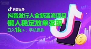 抖音发行人全新蓝海项目，懒人稳定放单变现,，日入1k+，手机操作【揭秘】-互联网资源大全网