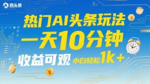 热门AI头条玩法，一天10分钟，收益可观，小白轻松日入1k+【揭秘】-第一资源库