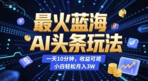 最火蓝海AI头条玩法，一天10分钟，收益可观，小白轻松月入3W【揭秘】-互联网资源大全网