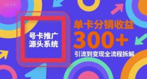 号卡推广源头系统，单卡分销收益3张+，引流到变现全流程拆解【揭秘】-互联网资源大全网