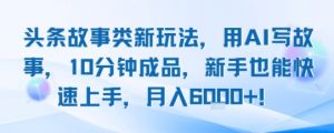头条故事类新玩法，用AI写故事，10分钟成品，新手也能快速上手，月入6k+-互联网资源大全网
