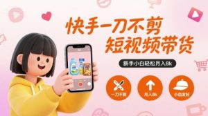 快手一刀不剪短视频带货,新手小白轻松月入8k-互联网资源大全网