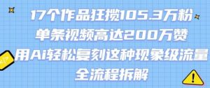 17个作品狂揽105.3W粉，单条视频高达200W赞，用Ai轻松复刻这种现象级流量!(全流程拆解)-互联网资源大全网